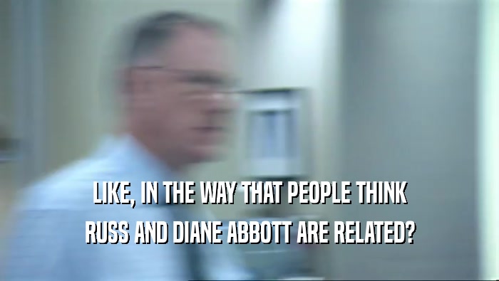 LIKE, IN THE WAY THAT PEOPLE THINK RUSS AND DIANE ABBOTT ARE RELATED? 