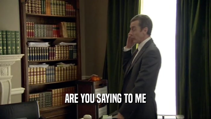 ARE YOU SAYING TO ME  