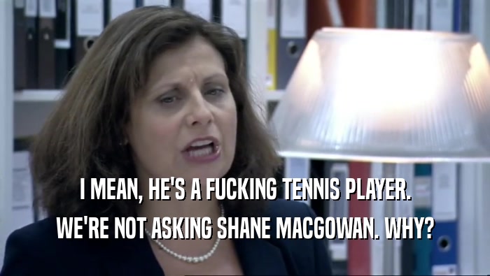 I MEAN, HE'S A FUCKING TENNIS PLAYER. WE'RE NOT ASKING SHANE MACGOWAN. WHY? 