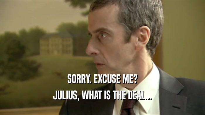 SORRY. EXCUSE ME?
 JULIUS, WHAT IS THE DEAL...
 