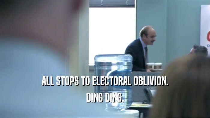 ALL STOPS TO ELECTORAL OBLIVION.
 DING DING.
 