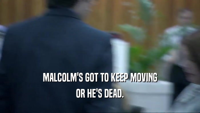 MALCOLM'S GOT TO KEEP MOVING
 OR HE'S DEAD.
 