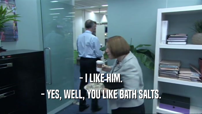 - I LIKE HIM.
 - YES, WELL, YOU LIKE BATH SALTS.
 