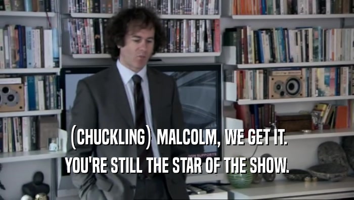 (CHUCKLING) MALCOLM, WE GET IT. YOU'RE STILL THE STAR OF THE SHOW. 
