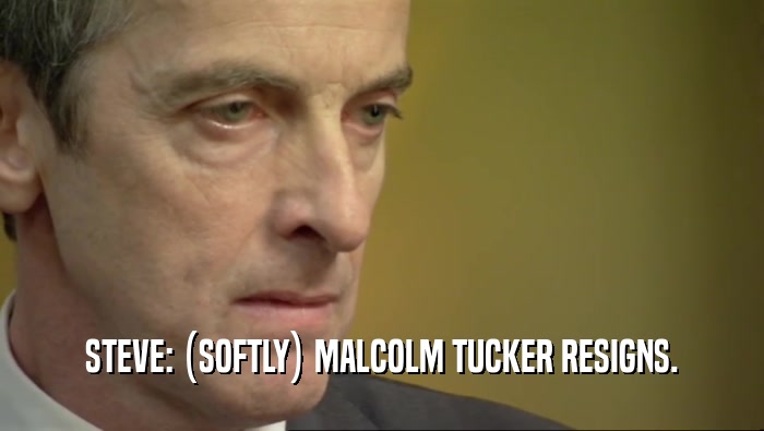 STEVE: (SOFTLY) MALCOLM TUCKER RESIGNS.  