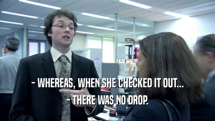- WHEREAS, WHEN SHE CHECKED IT OUT... - THERE WAS NO DROP. 