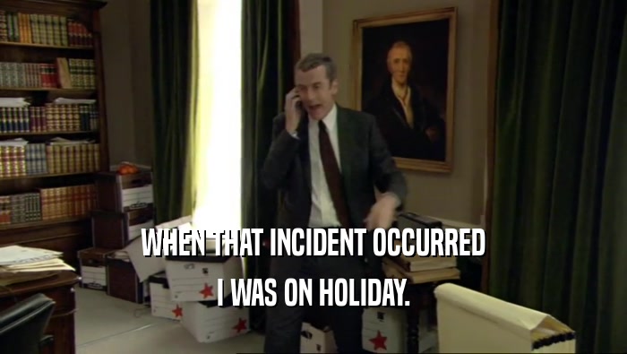 WHEN THAT INCIDENT OCCURRED I WAS ON HOLIDAY. 