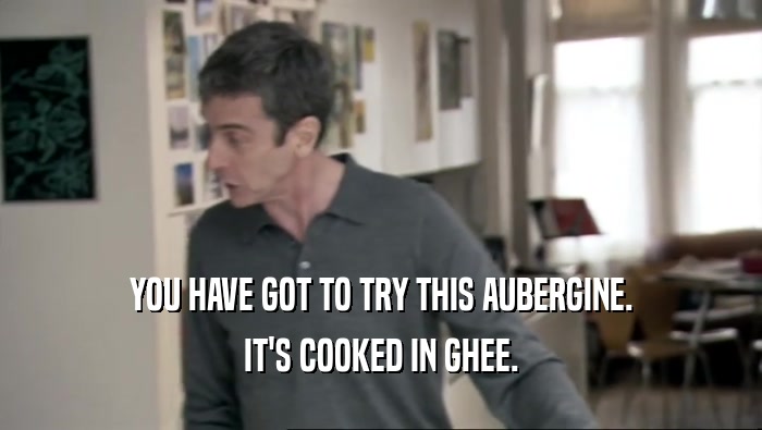 YOU HAVE GOT TO TRY THIS AUBERGINE. IT'S COOKED IN GHEE. 