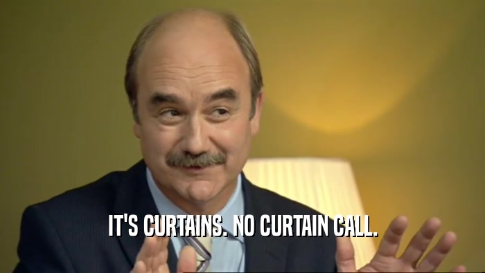 IT'S CURTAINS. NO CURTAIN CALL.
  