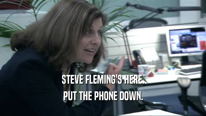 STEVE FLEMING'S HERE. PUT THE PHONE DOWN. 