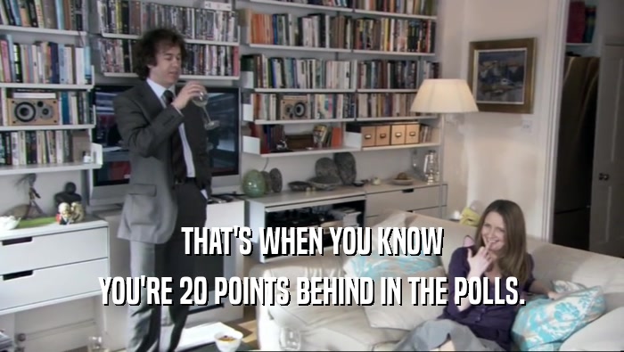 THAT'S WHEN YOU KNOW YOU'RE 20 POINTS BEHIND IN THE POLLS. 