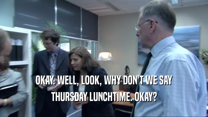 OKAY. WELL, LOOK, WHY DON'T WE SAY
 THURSDAY LUNCHTIME. OKAY?
 