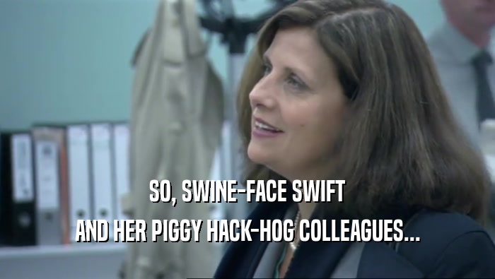 SO, SWINE-FACE SWIFT AND HER PIGGY HACK-HOG COLLEAGUES... 