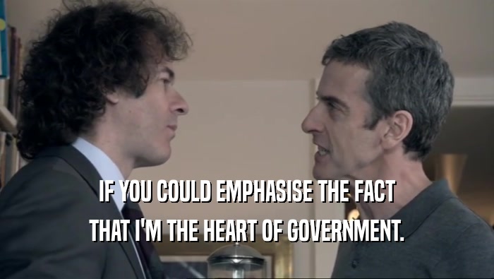 IF YOU COULD EMPHASISE THE FACT THAT I'M THE HEART OF GOVERNMENT. 