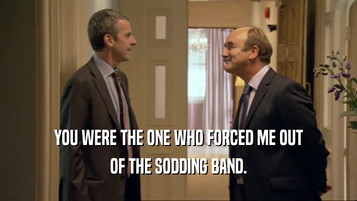 YOU WERE THE ONE WHO FORCED ME OUT OF THE SODDING BAND. 