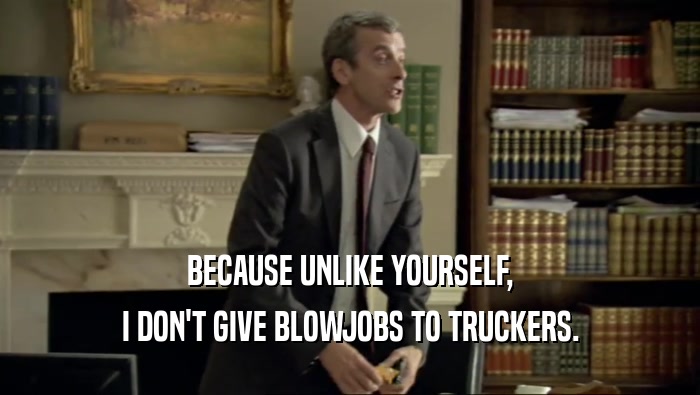 BECAUSE UNLIKE YOURSELF, I DON'T GIVE BLOWJOBS TO TRUCKERS. 