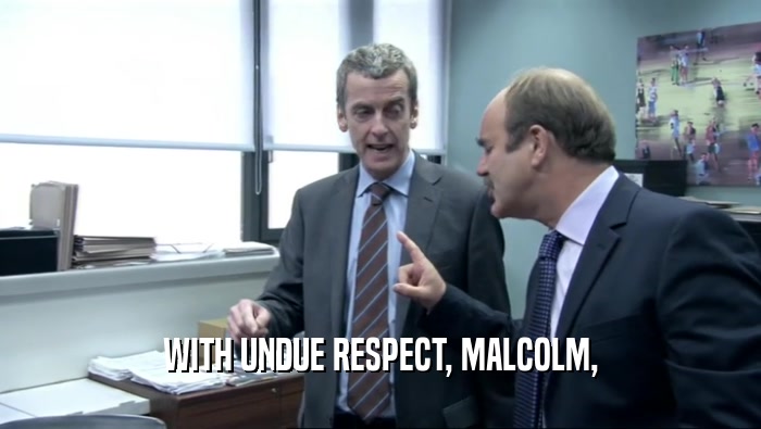 WITH UNDUE RESPECT, MALCOLM,  