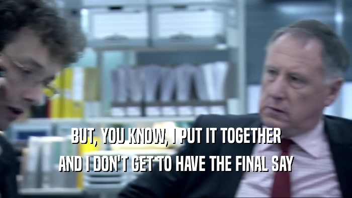 BUT, YOU KNOW, I PUT IT TOGETHER AND I DON'T GET TO HAVE THE FINAL SAY 