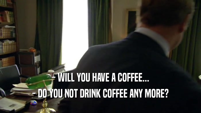- WILL YOU HAVE A COFFEE... - DO YOU NOT DRINK COFFEE ANY MORE? 