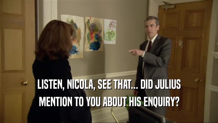 LISTEN, NICOLA, SEE THAT... DID JULIUS MENTION TO YOU ABOUT HIS ENQUIRY? 