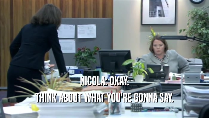 NICOLA: OKAY. THINK ABOUT WHAT YOU'RE GONNA SAY. 