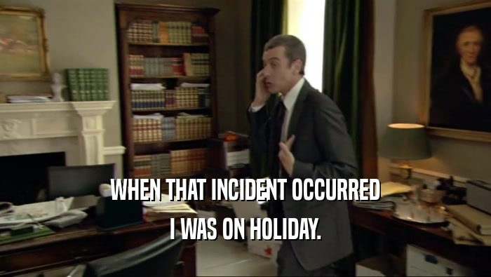 WHEN THAT INCIDENT OCCURRED I WAS ON HOLIDAY. 