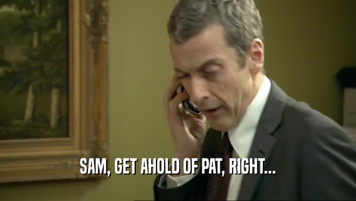 SAM, GET AHOLD OF PAT, RIGHT...  