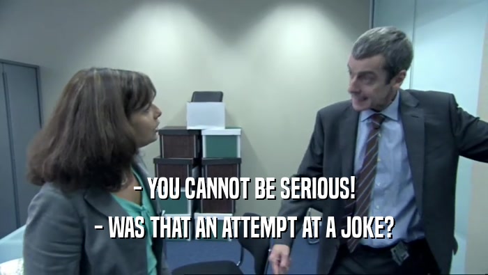 - YOU CANNOT BE SERIOUS! - WAS THAT AN ATTEMPT AT A JOKE? 