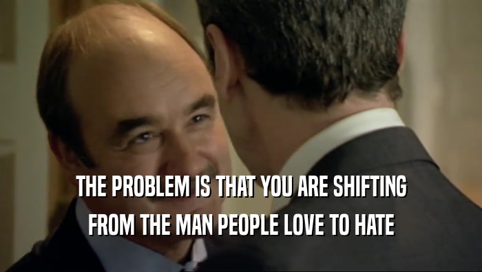 THE PROBLEM IS THAT YOU ARE SHIFTING FROM THE MAN PEOPLE LOVE TO HATE 