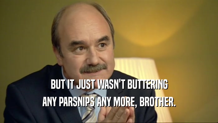 BUT IT JUST WASN'T BUTTERING
 ANY PARSNIPS ANY MORE, BROTHER.
 