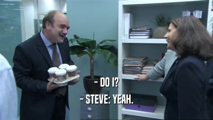 - DO I?
 - STEVE: YEAH.
 