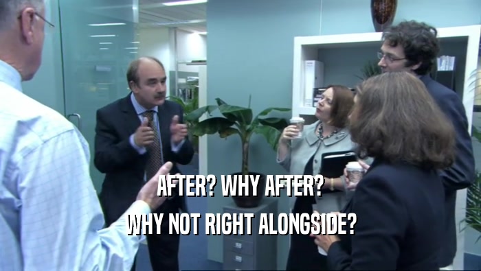 AFTER? WHY AFTER? WHY NOT RIGHT ALONGSIDE? 