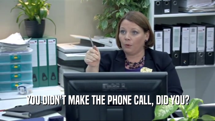 YOU DIDN'T MAKE THE PHONE CALL, DID YOU?  