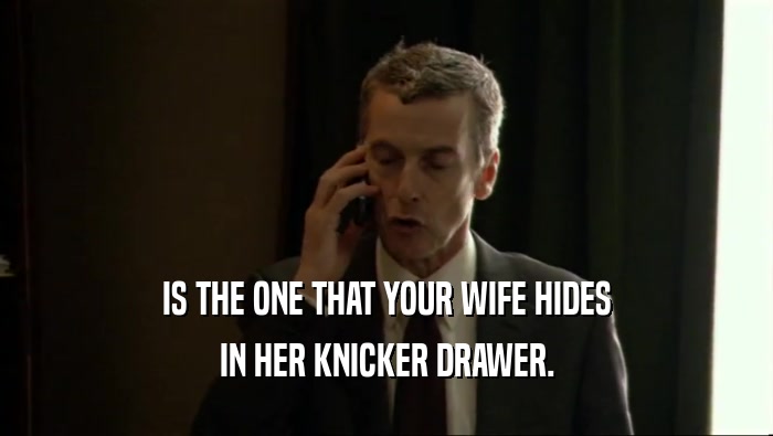 IS THE ONE THAT YOUR WIFE HIDES IN HER KNICKER DRAWER. 