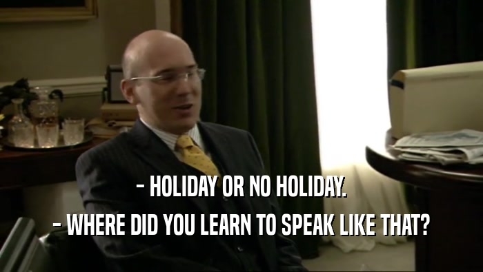 - HOLIDAY OR NO HOLIDAY. - WHERE DID YOU LEARN TO SPEAK LIKE THAT? 