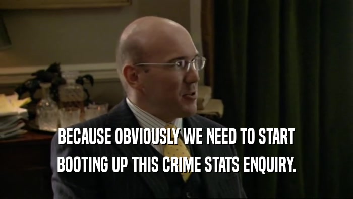 BECAUSE OBVIOUSLY WE NEED TO START BOOTING UP THIS CRIME STATS ENQUIRY. 