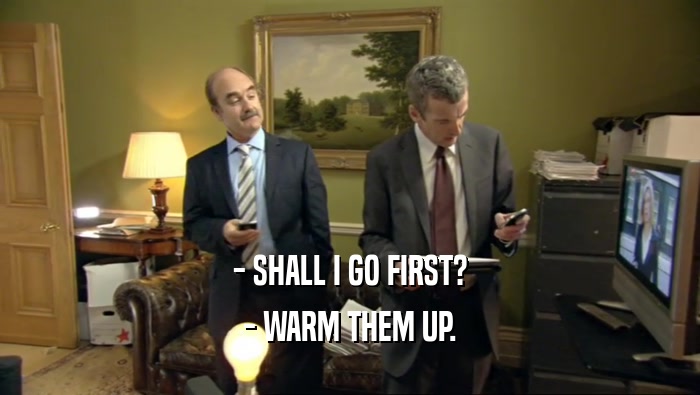 - SHALL I GO FIRST? - WARM THEM UP. 