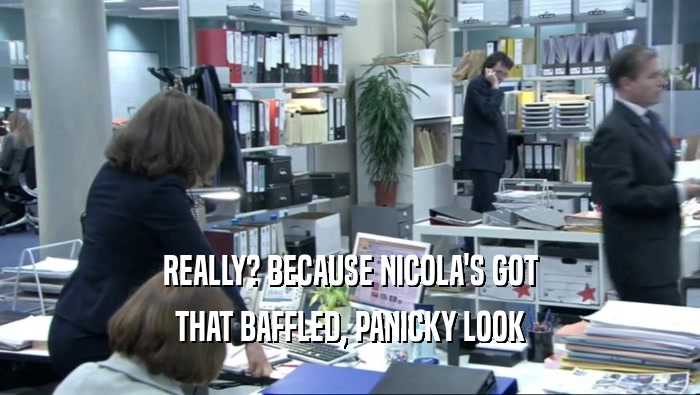 REALLY? BECAUSE NICOLA'S GOT THAT BAFFLED, PANICKY LOOK 