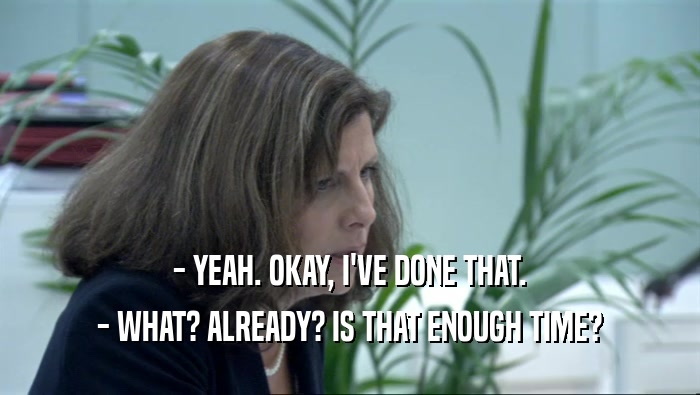 - YEAH. OKAY, I'VE DONE THAT. - WHAT? ALREADY? IS THAT ENOUGH TIME? 