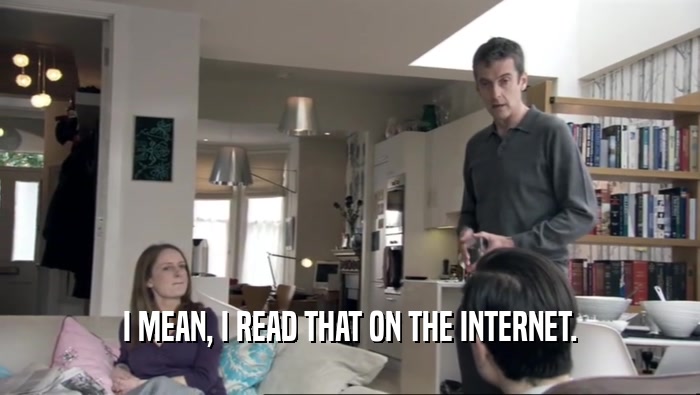 I MEAN, I READ THAT ON THE INTERNET.  
