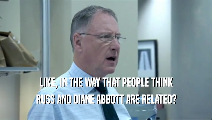 LIKE, IN THE WAY THAT PEOPLE THINK RUSS AND DIANE ABBOTT ARE RELATED? 