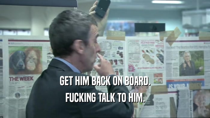GET HIM BACK ON BOARD. FUCKING TALK TO HIM. 