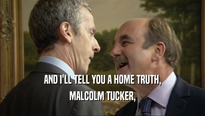 AND I'LL TELL YOU A HOME TRUTH, MALCOLM TUCKER, 