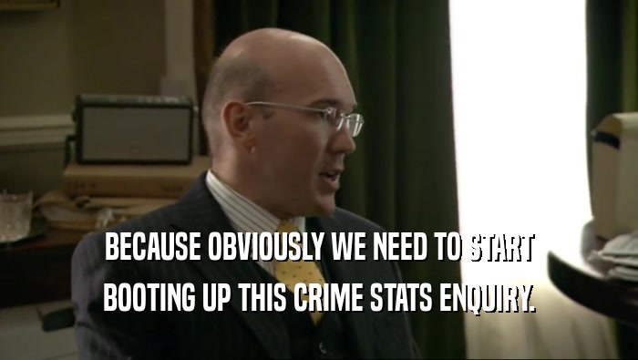 BECAUSE OBVIOUSLY WE NEED TO START BOOTING UP THIS CRIME STATS ENQUIRY. 