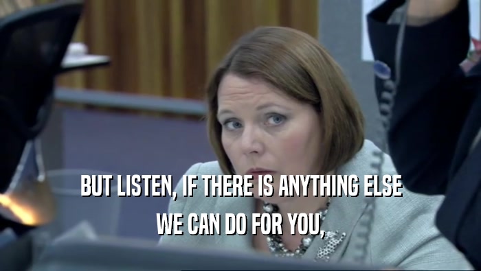 BUT LISTEN, IF THERE IS ANYTHING ELSE WE CAN DO FOR YOU, 
