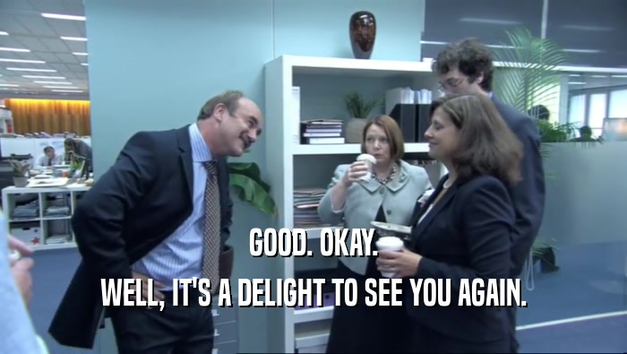GOOD. OKAY. WELL, IT'S A DELIGHT TO SEE YOU AGAIN. 