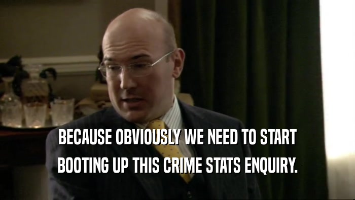 BECAUSE OBVIOUSLY WE NEED TO START BOOTING UP THIS CRIME STATS ENQUIRY. 