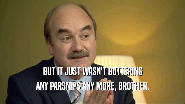 BUT IT JUST WASN'T BUTTERING
 ANY PARSNIPS ANY MORE, BROTHER.
 