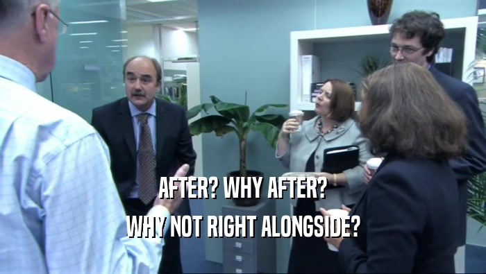 AFTER? WHY AFTER? WHY NOT RIGHT ALONGSIDE? 