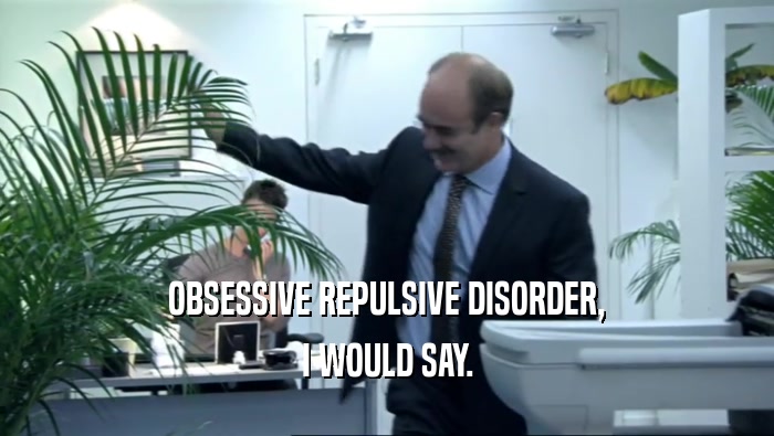 OBSESSIVE REPULSIVE DISORDER, I WOULD SAY. 